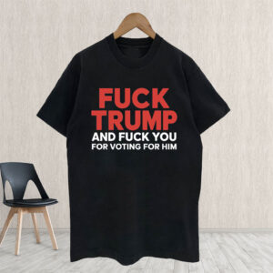 Fuck Trump And Fuck You For Voting For Him TShirt