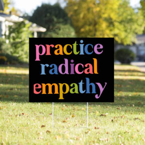 Practice Radical Empathy, Anti Trump Yard Sign
