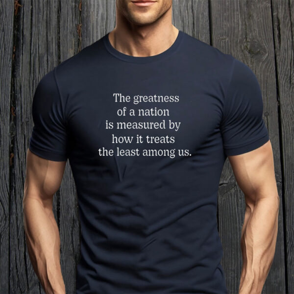 The Greatness of a Nation Is Measured By How It Treats The Least Among Us T-Shirt