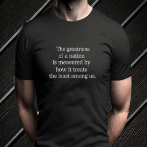 The Greatness of a Nation Is Measured By How It Treats The Least Among Us T-Shirt