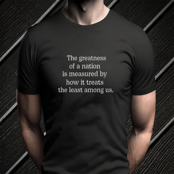 The Greatness of a Nation Is Measured By How It Treats The Least Among Us T-Shirt