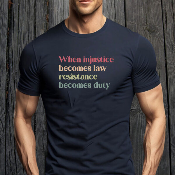When Injustice Becomes Law Resistance Becomes Duty T-Shirts