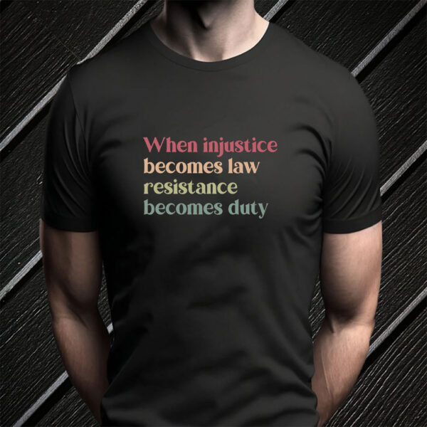 When Injustice Becomes Law Resistance Becomes Duty T-Shirts