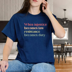 When Injustice Becomes Law Resistance Becomes Duty T-Shirts