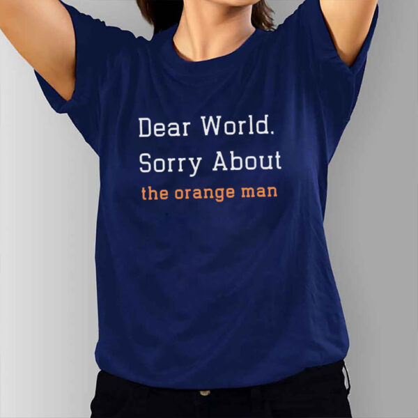 Dear World Sorry About The Orange Man - Anti Trump T-Shirt