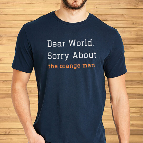 Dear World Sorry About The Orange Man - Anti Trump T-Shirt