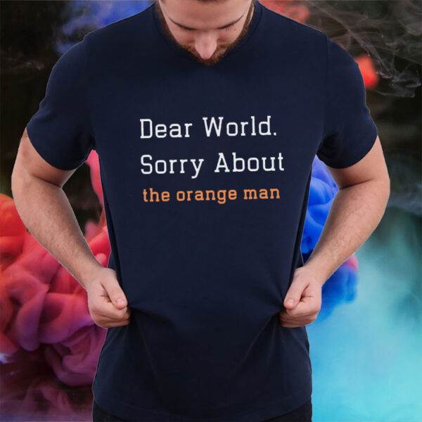 Dear World Sorry About The Orange Man - Anti Trump T-Shirt