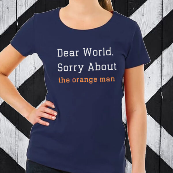 Dear World Sorry About The Orange Man - Anti Trump T-Shirt
