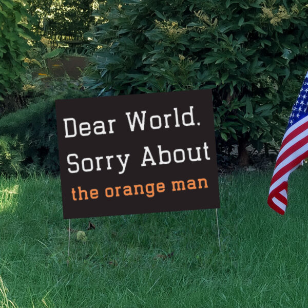 Dear World Sorry About The Orange Man - Anti Trump Yard Sign