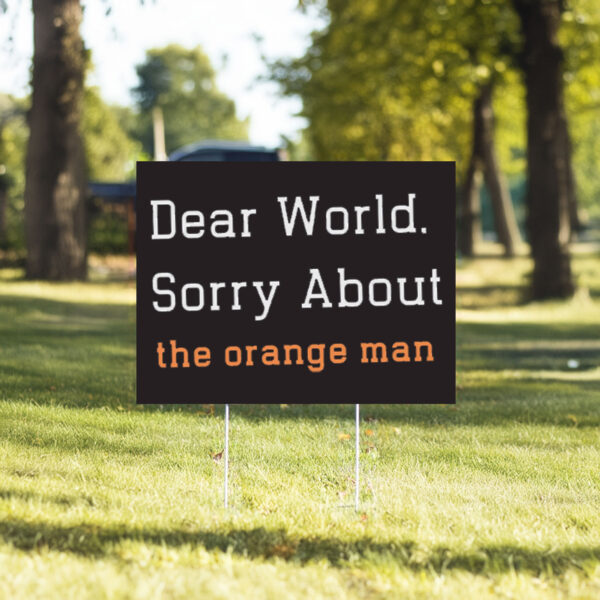 Dear World Sorry About The Orange Man - Anti Trump Yard Sign