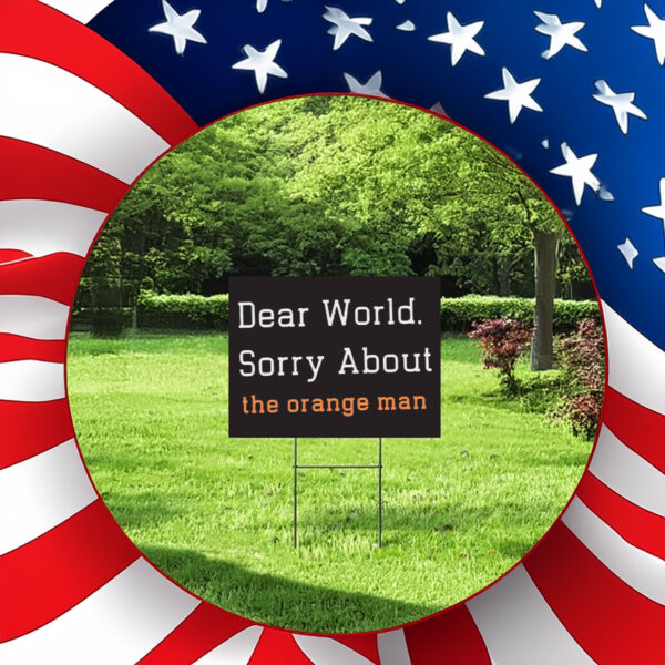 Dear World Sorry About The Orange Man - Anti Trump Yard Sign