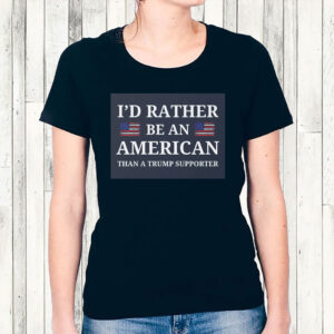 I'd Rather Be An American Than a Trump Supporter 2025 T-Shirt