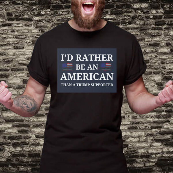 I'd Rather Be An American Than a Trump Supporter 2025 T-Shirt