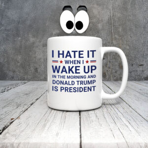 Anti-Trump-Mug,-I-Hate-It-When-I-Wake-Up-In-Morning-Trump-Is-President-Mug-us