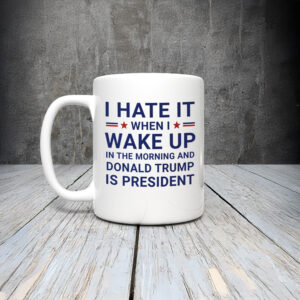 Anti-Trump-Mug,-I-Hate-It-When-I-Wake-Up-In-Morning-Trump-Is-President-Mugs