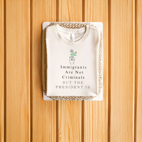Anti-Trump-Shirt,-Immigrants-Are-Not-Criminals-But-The-President-Is-Shirt