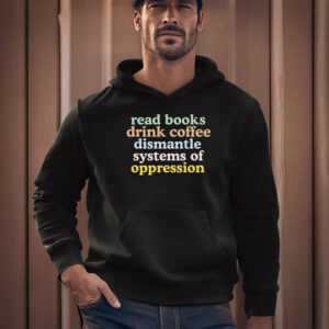 Anti-Trump-Shirt,-Read-Books-Drink-Coffee-Dismantle-Systems-of-Oppression-Shirt