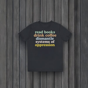 Anti-Trump-Shirt,-Read-Books-Drink-Coffee-Dismantle-Systems-of-Oppression-Shirt-usa