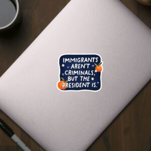Anti-Trump-Sticker,-Immigrants-Aren't-Criminals-but-the-President-is-Sticker